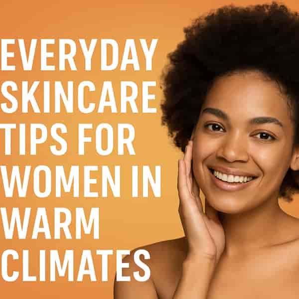 Everyday Skincare Tips for Women in Warm Climates